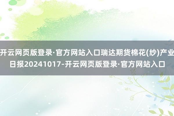 开云网页版登录·官方网站入口瑞达期货棉花(纱)产业日报20241017-开云网页版登录·官方网站入口