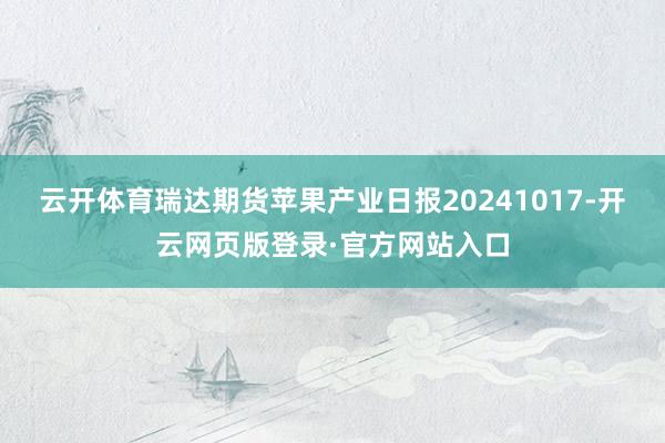 云开体育瑞达期货苹果产业日报20241017-开云网页版登录·官方网站入口