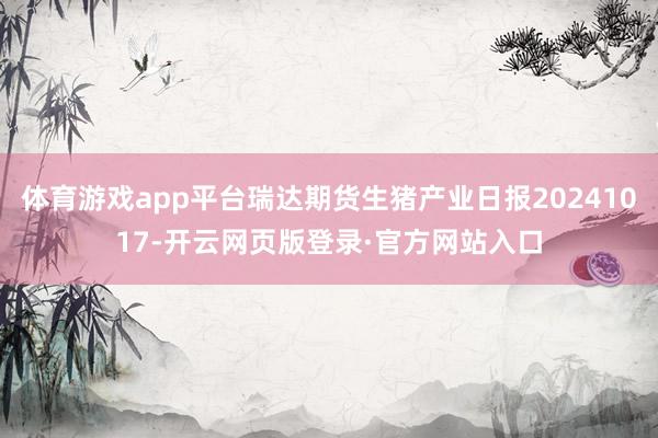 体育游戏app平台瑞达期货生猪产业日报20241017-开云网页版登录·官方网站入口