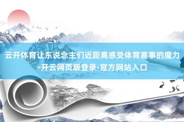 云开体育让东说念主们近距离感受体育赛事的魔力-开云网页版登录·官方网站入口