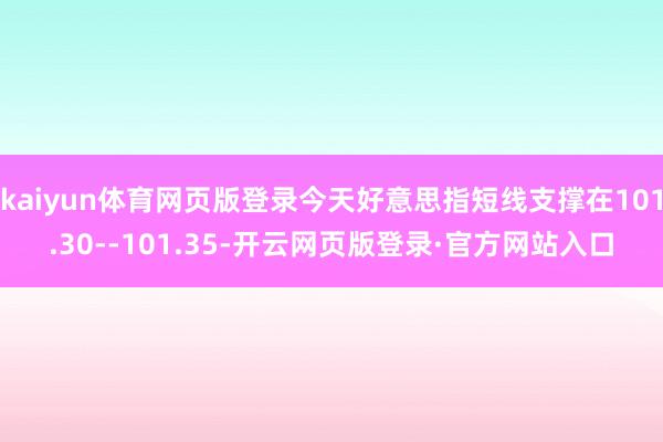 kaiyun体育网页版登录今天好意思指短线支撑在101.30--101.35-开云网页版登录·官方网站入口