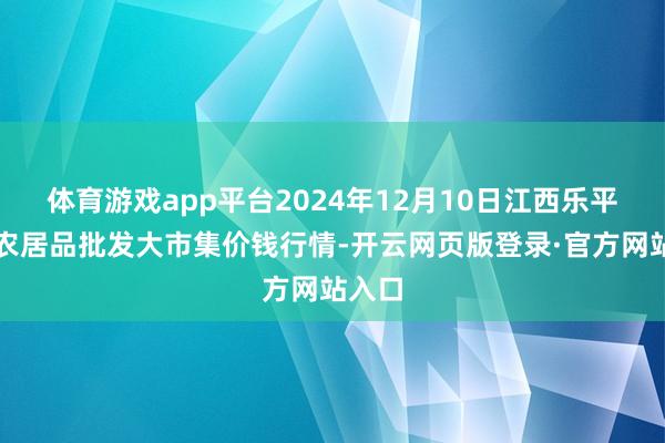 体育游戏app平台2024年12月10日江西乐平蔬菜农居品批发大市集价钱行情-开云网页版登录·官方网站入口