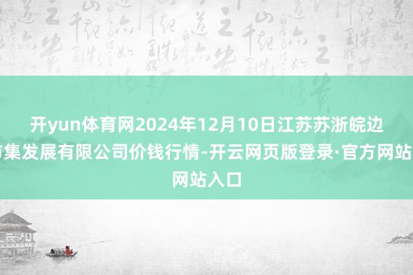 开yun体育网2024年12月10日江苏苏浙皖边界市集发展有限公司价钱行情-开云网页版登录·官方网站入口