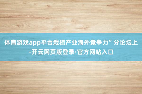 体育游戏app平台栽植产业海外竞争力”分论坛上-开云网页版登录·官方网站入口