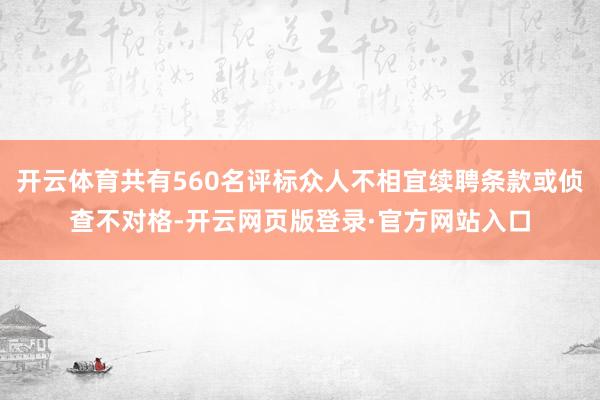 开云体育共有560名评标众人不相宜续聘条款或侦查不对格-开云网页版登录·官方网站入口